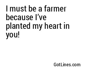 I must be a farmer because I’ve planted my heart in you!