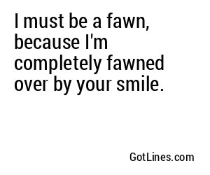 I must be a fawn, because I'm completely fawned over by your smile.