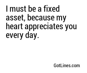 I must be a fixed asset, because my heart appreciates you every day.
