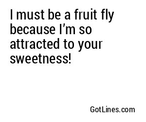 I must be a fruit fly because I’m so attracted to your sweetness!