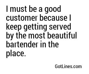 I must be a good customer because I keep getting served by the most beautiful bartender in the place.

