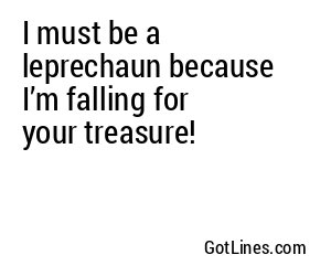 I must be a leprechaun because I’m falling for your treasure!