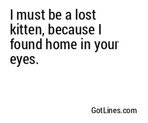 I must be a lost kitten, because I found home in your eyes.