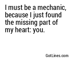 I must be a mechanic, because I just found the missing part of my heart: you.