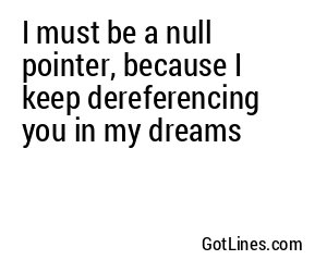 I must be a null pointer, because I keep dereferencing you in my dreams