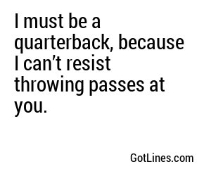 I must be a quarterback, because I can’t resist throwing passes at you.
