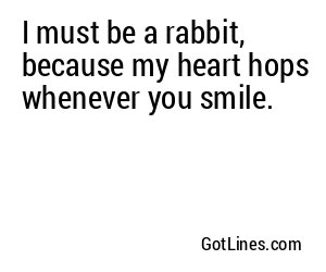 I must be a rabbit, because my heart hops whenever you smile.