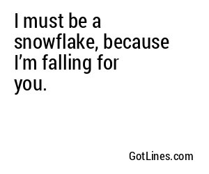 I must be a snowflake, because I’m falling for you.