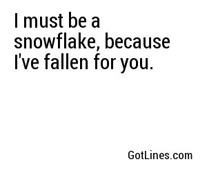 I must be a snowflake, because I've fallen for you.
