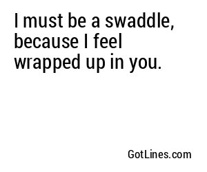 I must be a swaddle, because I feel wrapped up in you.