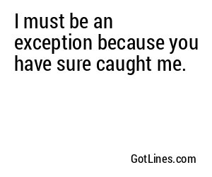 I must be an exception because you have sure caught me.