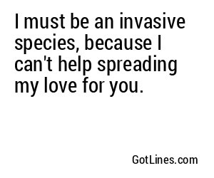 I must be an invasive species, because I can't help spreading my love for you.