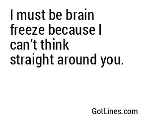 I must be brain freeze because I can’t think straight around you.