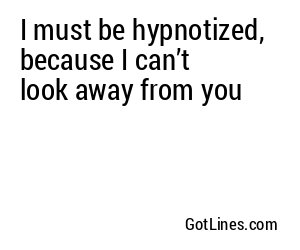 I must be hypnotized, because I can’t look away from you