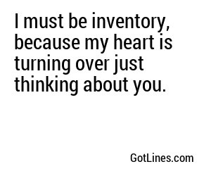 I must be inventory, because my heart is turning over just thinking about you.
