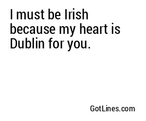 I must be Irish because my heart is Dublin for you.