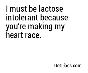 I must be lactose intolerant because you’re making my heart race.
