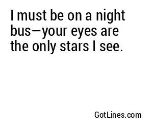 I must be on a night bus—your eyes are the only stars I see.