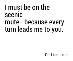 I must be on the scenic route—because every turn leads me to you.