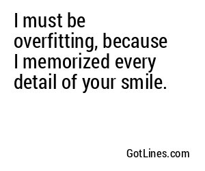 I must be overfitting, because I memorized every detail of your smile.