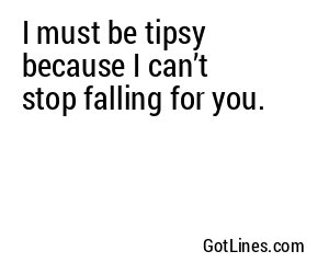 I must be tipsy because I can’t stop falling for you.