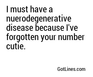 I must have a nuerodegenerative disease because I've forgotten your number cutie.
