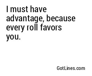 I must have advantage, because every roll favors you.