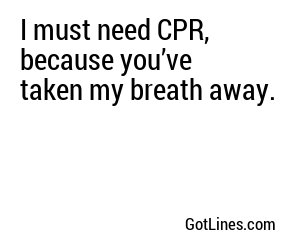 I must need CPR, because you’ve taken my breath away.
