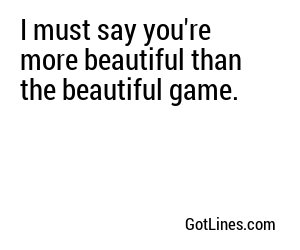I must say you're more beautiful than the beautiful game.
