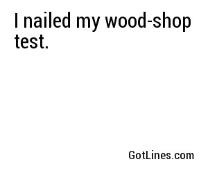 I nailed my wood-shop test.
