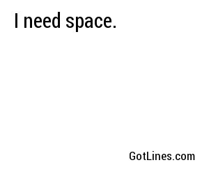 I need space.
