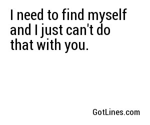 I need to find myself and I just can't do that with you.
