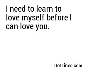 I need to learn to love myself before I can love you.
