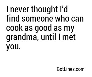I never thought I’d find someone who can cook as good as my grandma, until I met you.
