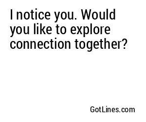 I notice you. Would you like to explore connection together?
