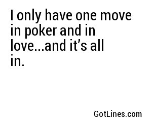 I only have one move in poker and in love...and it’s all in.
