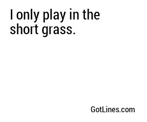 I only play in the short grass.
