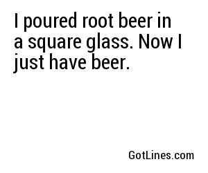 I poured root beer in a square glass. Now I just have beer.