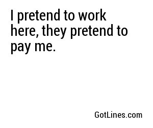 I pretend to work here, they pretend to pay me.