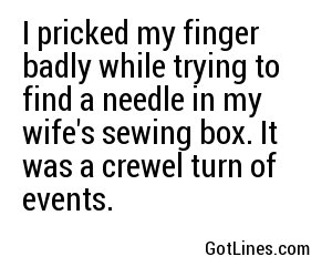 I pricked my finger badly while trying to find a needle in my wife's sewing box. It was a crewel turn of events.
