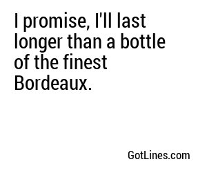 I promise, I'll last longer than a bottle of the finest Bordeaux.
