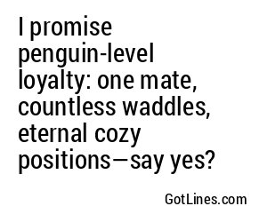 I promise penguin-level loyalty: one mate, countless waddles, eternal cozy positions—say yes?
