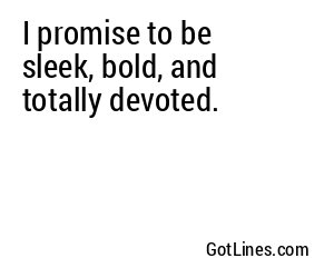 I promise to be sleek, bold, and totally devoted.