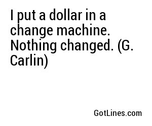 I put a dollar in a change machine. Nothing changed. (G. Carlin)