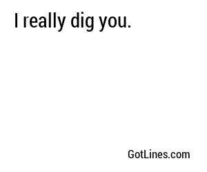 I really dig you.
