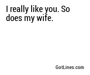 I really like you. So does my wife.