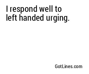 I respond well to left handed urging.