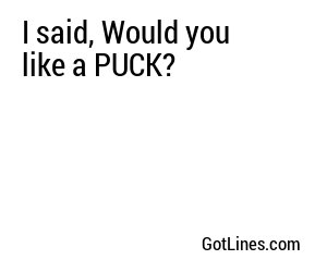 I said, Would you like a PUCK?

