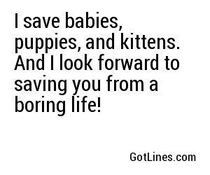 I save babies, puppies, and kittens. And I look forward to saving you from a boring life!
