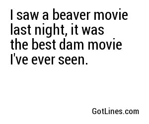 I saw a beaver movie last night, it was the best dam movie I've ever seen.
